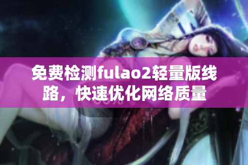 免費(fèi)檢測(cè)fulao2輕量版線路，快速優(yōu)化網(wǎng)絡(luò)質(zhì)量