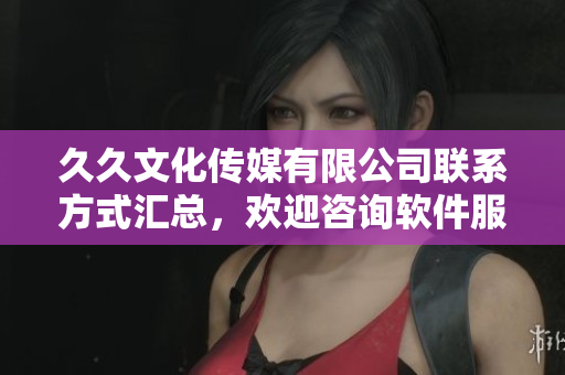 久久文化傳媒有限公司聯(lián)系方式匯總，歡迎咨詢軟件服務(wù)及合作事宜