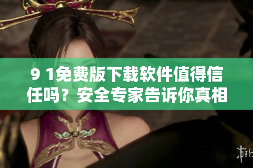 9 1免費版下載軟件值得信任嗎？安全專家告訴你真相