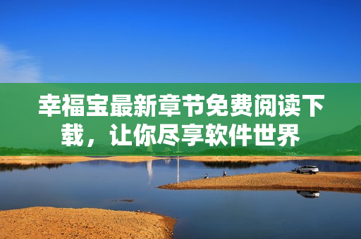幸福寶最新章節(jié)免費閱讀下載，讓你盡享軟件世界