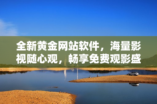 全新黃金網(wǎng)站軟件，海量影視隨心觀，暢享免費(fèi)觀影盛宴！