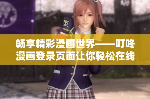 暢享精彩漫畫(huà)世界——叮咚漫畫(huà)登錄頁(yè)面讓你輕松在線閱讀