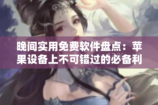 晚間實用免費軟件盤點：蘋果設備上不可錯過的必備利器