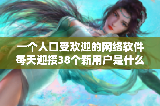 一個人口受歡迎的網(wǎng)絡(luò)軟件每天迎接38個新用戶是什么情況