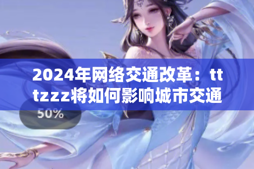2024年網(wǎng)絡(luò)交通改革：tttzzz將如何影響城市交通？