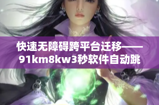 快速無障礙跨平臺遷移——91km8kw3秒軟件自動跳轉(zhuǎn)優(yōu)質(zhì)解決方案