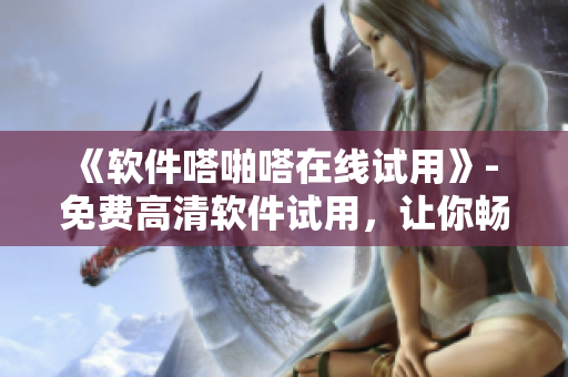 《軟件嗒啪嗒在線試用》- 免費(fèi)高清軟件試用，讓你暢玩無界限！