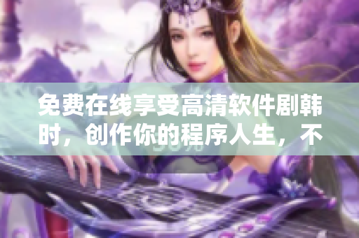 免費(fèi)在線(xiàn)享受高清軟件劇韓時(shí)，創(chuàng)作你的程序人生，不容錯(cuò)過(guò)