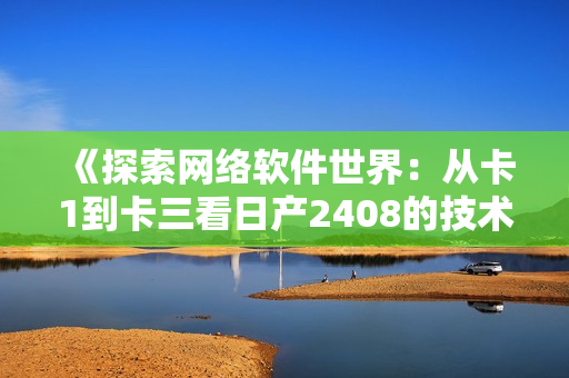 《探索網(wǎng)絡(luò)軟件世界：從卡1到卡三看日產(chǎn)2408的技術(shù)革新》