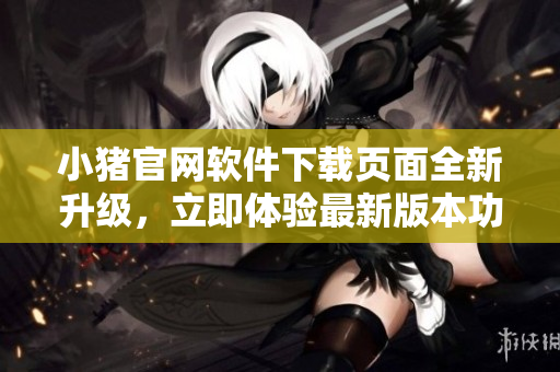 小豬官網(wǎng)軟件下載頁面全新升級，立即體驗(yàn)最新版本功能優(yōu)化