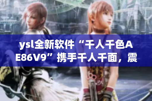 ysl全新軟件“千人千色AE86V9”攜手千人千面，震撼亮相
