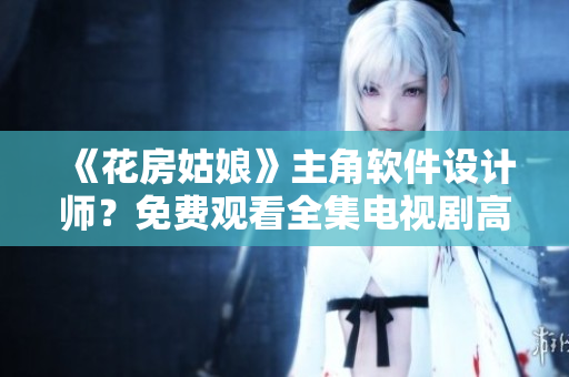 《花房姑娘》主角軟件設(shè)計(jì)師？免費(fèi)觀看全集電視劇高清推薦！
