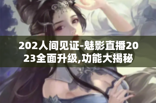 202人間見證-魅影直播2023全面升級(jí),功能大揭秘
