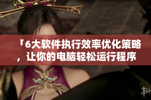 「6大軟件執(zhí)行效率優(yōu)化策略，讓你的電腦輕松運(yùn)行程序！」