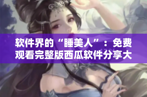 軟件界的“睡美人”：免費(fèi)觀看完整版西瓜軟件分享大全