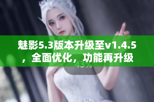 魅影5.3版本升級至v1.4.5，全面優(yōu)化，功能再升級