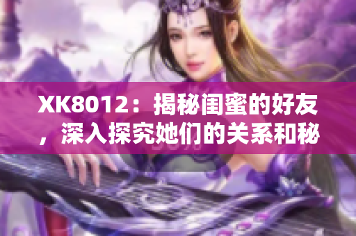 XK8012：揭秘閨蜜的好友，深入探究她們的關(guān)系和秘密