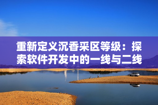 重新定義沉香采區(qū)等級：探索軟件開發(fā)中的一線與二線產(chǎn)區(qū)特征