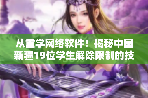從重學(xué)網(wǎng)絡(luò)軟件！揭秘中國(guó)新疆19位學(xué)生解除限制的技術(shù)手段