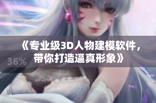 《專業(yè)級3D人物建模軟件，帶你打造逼真形象》