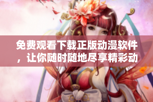 免費觀看下載正版動漫軟件，讓你隨時隨地盡享精彩動漫資源！