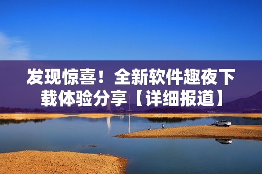 發(fā)現(xiàn)驚喜！全新軟件趣夜下載體驗(yàn)分享【詳細(xì)報(bào)道】