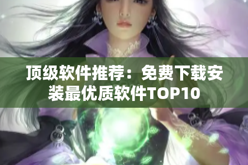 頂級軟件推薦：免費下載安裝最優(yōu)質(zhì)軟件TOP10