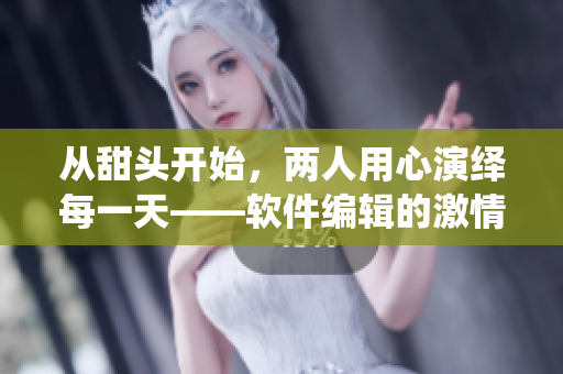 從甜頭開始，兩人用心演繹每一天——軟件編輯的激情創(chuàng)作之路
