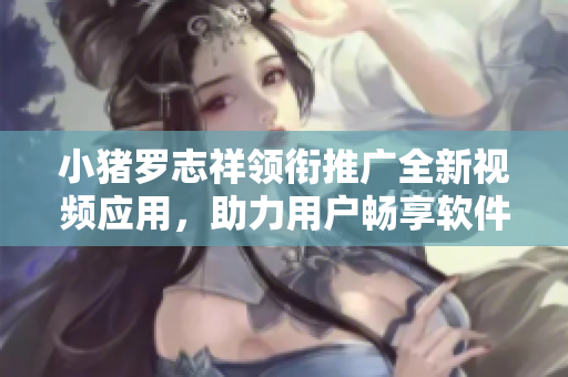 小豬羅志祥領(lǐng)銜推廣全新視頻應(yīng)用，助力用戶暢享軟件樂趣