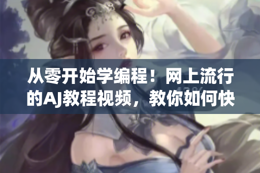 從零開始學(xué)編程！網(wǎng)上流行的AJ教程視頻，教你如何快速掌握編程技能
