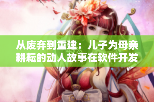 從廢棄到重建：兒子為母親耕耘的動(dòng)人故事在軟件開發(fā)中的啟示