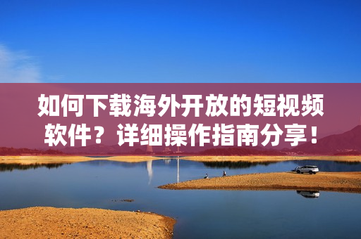 如何下載海外開放的短視頻軟件？詳細(xì)操作指南分享！