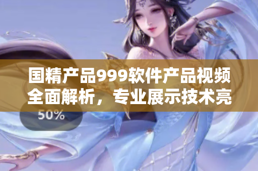 國(guó)精產(chǎn)品999軟件產(chǎn)品視頻全面解析，專業(yè)展示技術(shù)亮點(diǎn)