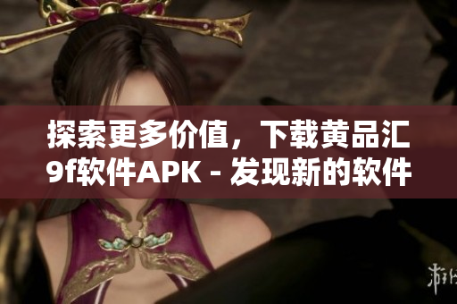 探索更多價值，下載黃品匯9f軟件APK - 發(fā)現新的軟件世界