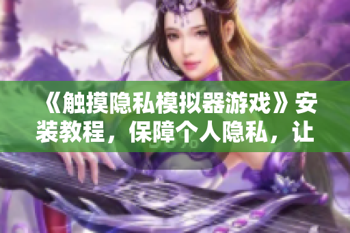 《觸摸隱私模擬器游戲》安裝教程，保障個人隱私，讓軟件更安全