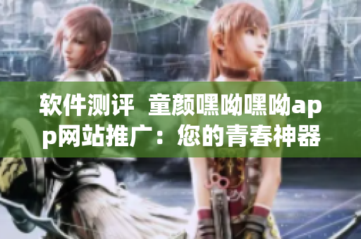 軟件測評  童顏嘿呦嘿呦app網(wǎng)站推廣：您的青春神器！