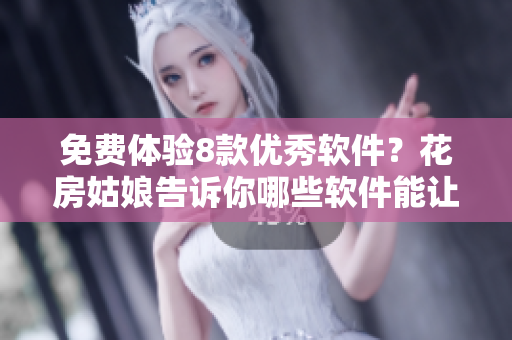 免費體驗8款優(yōu)秀軟件？花房姑娘告訴你哪些軟件能讓你的生活更便捷！