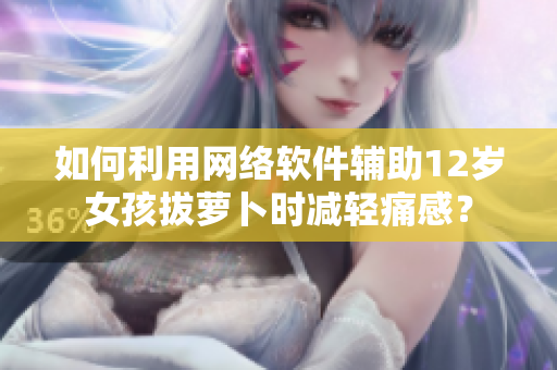 如何利用網(wǎng)絡(luò)軟件輔助12歲女孩拔蘿卜時(shí)減輕痛感？