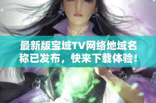 最新版寶域TV網(wǎng)絡地域名稱已發(fā)布，快來下載體驗！