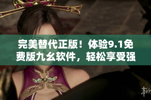 完美替代正版！體驗(yàn)9.1免費(fèi)版九幺軟件，輕松享受強(qiáng)大功能
