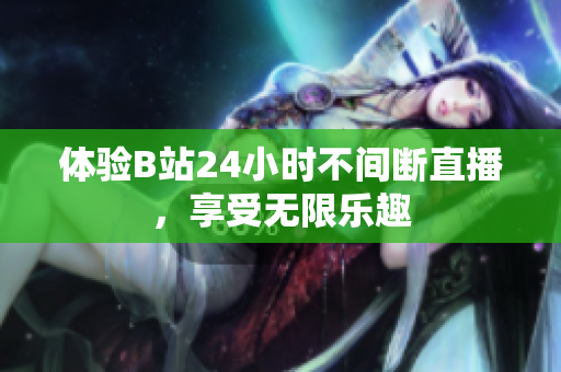 體驗(yàn)B站24小時(shí)不間斷直播，享受無限樂趣