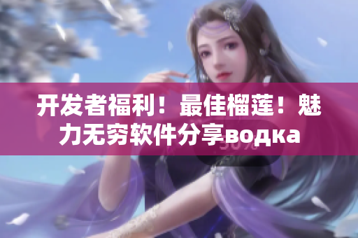 開(kāi)發(fā)者福利！最佳榴蓮！魅力無(wú)窮軟件分享водка