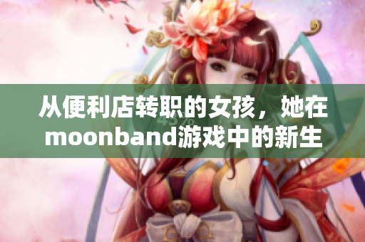 從便利店轉(zhuǎn)職的女孩，她在moonband游戲中的新生活