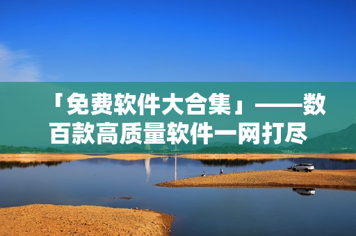 「免費軟件大合集」——數(shù)百款高質(zhì)量軟件一網(wǎng)打盡