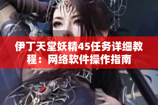 伊丁天堂妖精45任務(wù)詳細(xì)教程：網(wǎng)絡(luò)軟件操作指南
