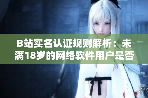 B站實名認證規(guī)則解析：未滿18歲的網(wǎng)絡軟件用戶是否可進行實名認證？