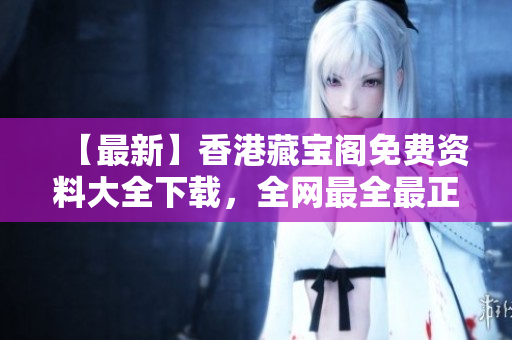【最新】香港藏寶閣免費資料大全下載，全網(wǎng)最全最正版，不容錯過！