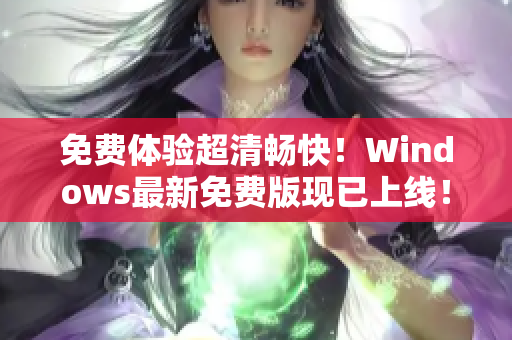 免費(fèi)體驗(yàn)超清暢快！Windows最新免費(fèi)版現(xiàn)已上線！——軟件編輯
