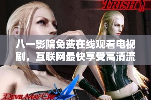 八一影院免費在線觀看電視劇，互聯(lián)網(wǎng)最快享受高清流媒體服務(wù)