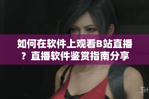 如何在軟件上觀看B站直播？直播軟件鑒賞指南分享